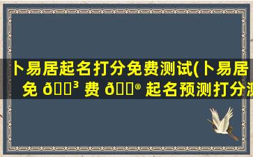 卜易居起名打分免费测试(卜易居免 🐳 费 💮 起名预测打分测试免费)